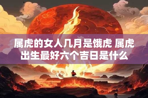 属虎的女人几月是饿虎 属虎出生最好六个吉日是什么