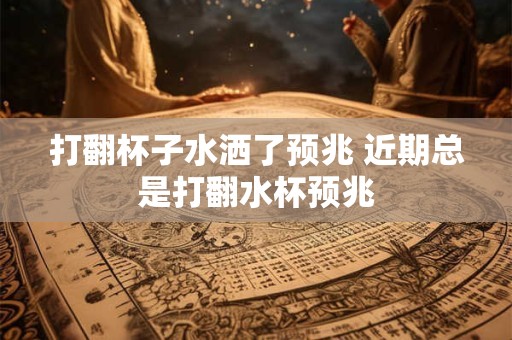 打翻杯子水洒了预兆 近期总是打翻水杯预兆