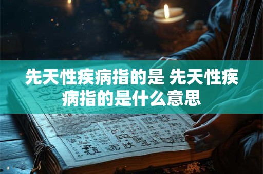 先天性疾病指的是 先天性疾病指的是什么意思
