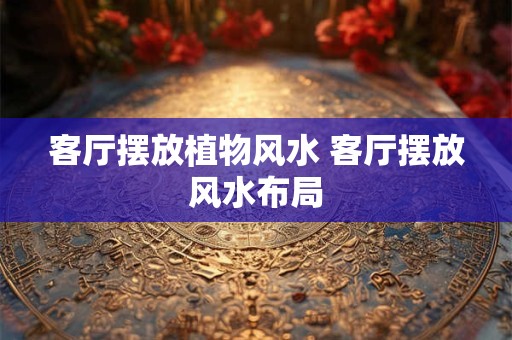 客厅摆放植物风水 客厅摆放风水布局
