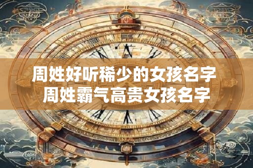 周姓好听稀少的女孩名字 周姓霸气高贵女孩名字