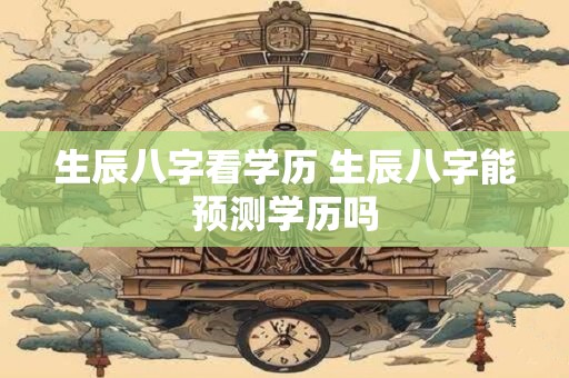 生辰八字看学历 生辰八字能预测学历吗