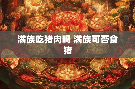 满族吃猪肉吗 满族可否食猪