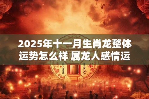 2025年十一月生肖龙整体运势怎么样 属龙人感情运程