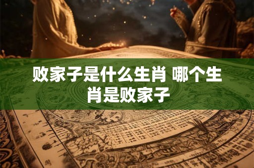 败家子是什么生肖 哪个生肖是败家子