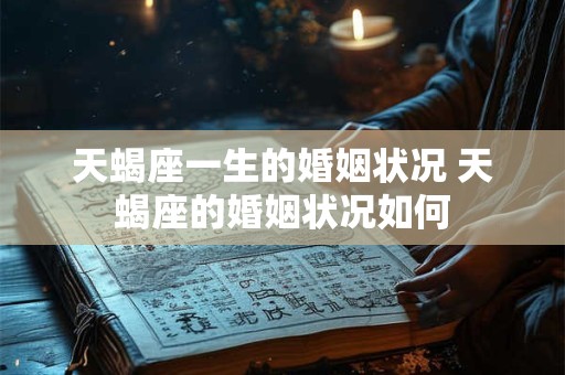 天蝎座一生的婚姻状况 天蝎座的婚姻状况如何