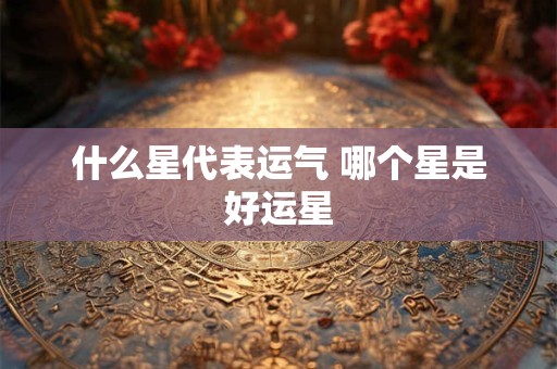 什么星代表运气 哪个星是好运星