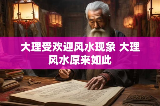 大理受欢迎风水现象 大理风水原来如此