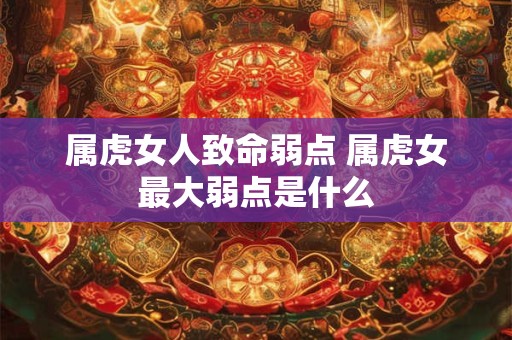 属虎女人致命弱点 属虎女最大弱点是什么