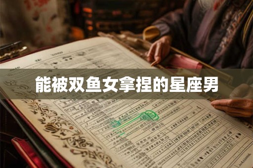 能被双鱼女拿捏的星座男