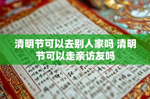 清明节可以去别人家吗 清明节可以走亲访友吗