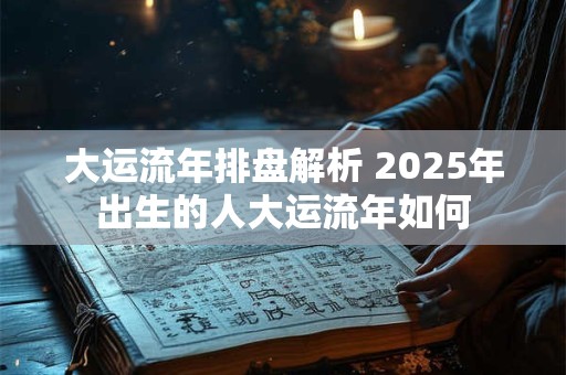 大运流年排盘解析 2025年出生的人大运流年如何