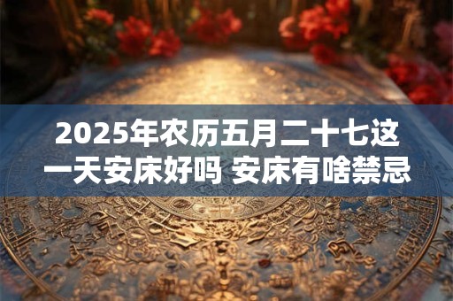 2025年农历五月二十七这一天安床好吗 安床有啥禁忌
