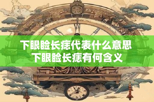 下眼睑长痣代表什么意思 下眼睑长痣有何含义