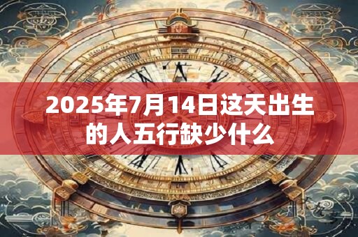2025年7月14日这天出生的人五行缺少什么