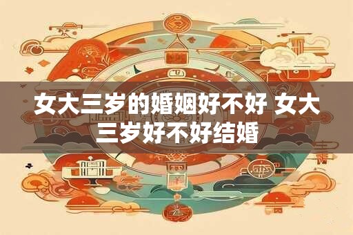 女大三岁的婚姻好不好 女大三岁好不好结婚