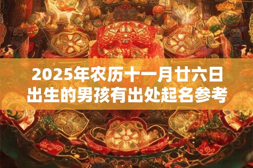2025年农历十一月廿六日出生的男孩有出处起名参考