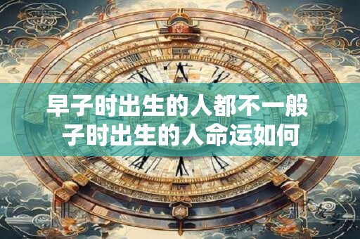 早子时出生的人都不一般 子时出生的人命运如何