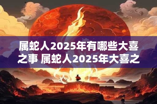 属蛇人2025年有哪些大喜之事 属蛇人2025年大喜之事
