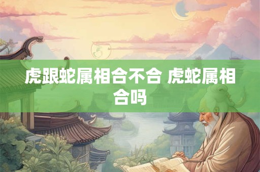 虎跟蛇属相合不合 虎蛇属相合吗