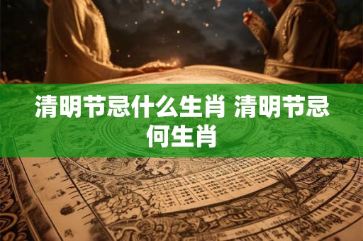 清明节忌什么生肖 清明节忌何生肖