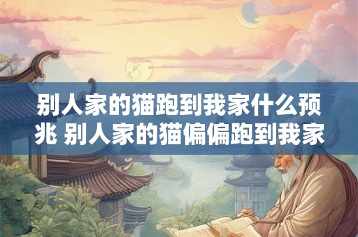 别人家的猫跑到我家什么预兆 别人家的猫偏偏跑到我家是什么原因