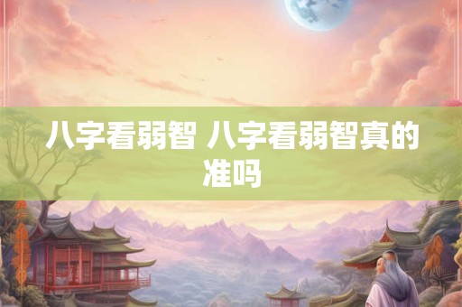 八字看弱智 八字看弱智真的准吗
