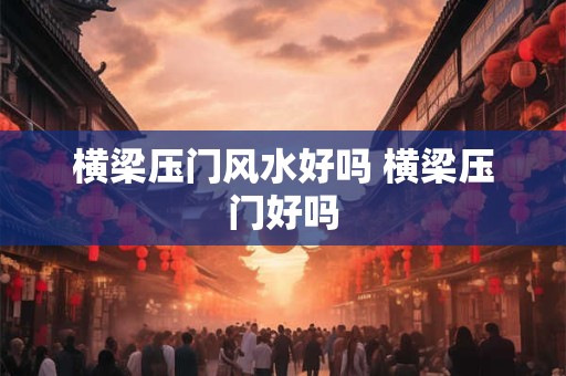 横梁压门风水好吗 横梁压门好吗