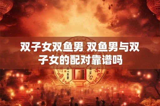 双子女双鱼男 双鱼男与双子女的配对靠谱吗
