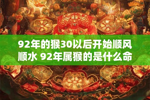 92年的猴30以后开始顺风顺水 92年属猴的是什么命