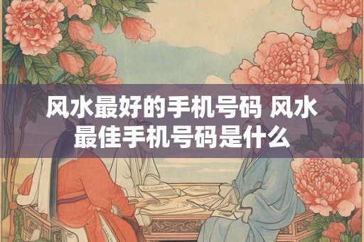 风水最好的手机号码 风水最佳手机号码是什么