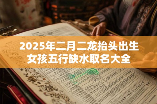 2025年二月二龙抬头出生女孩五行缺水取名大全