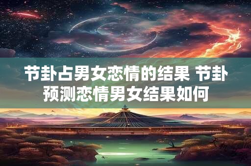 节卦占男女恋情的结果 节卦预测恋情男女结果如何