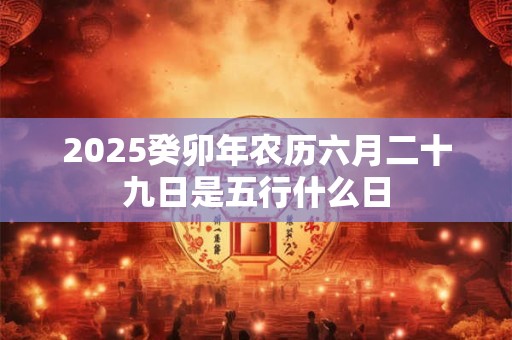 2025癸卯年农历六月二十九日是五行什么日