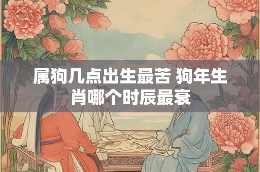 属狗几点出生最苦 狗年生肖哪个时辰最衰
