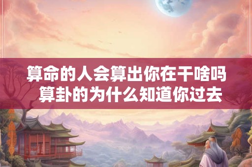 算命的人会算出你在干啥吗  算卦的为什么知道你过去的事情