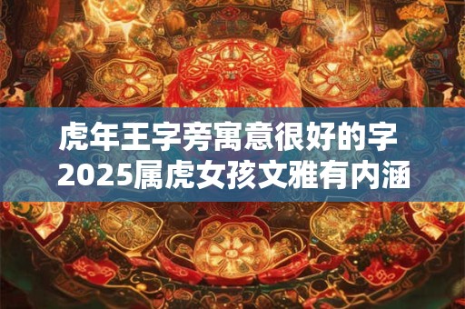 虎年王字旁寓意很好的字 2026属虎女孩文雅有内涵的名字