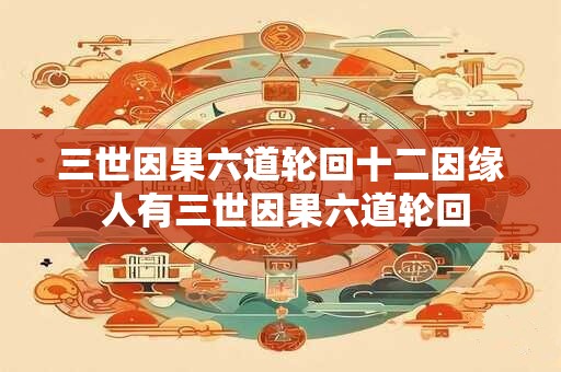 三世因果六道轮回十二因缘 人有三世因果六道轮回