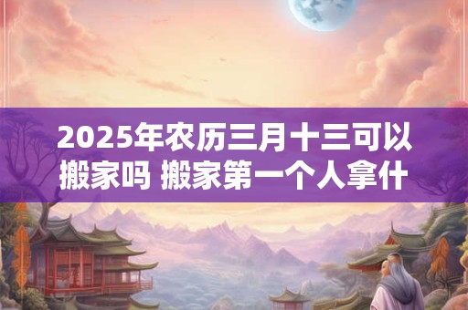 2026年农历三月十三可以搬家吗 搬家第一个人拿什么 2026年农历三月十三可以搬家吗 搬家第一个人拿什么
