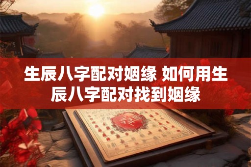 生辰八字配对姻缘 如何用生辰八字配对找到姻缘