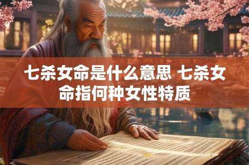 七杀女命是什么意思 七杀女命指何种女性特质
