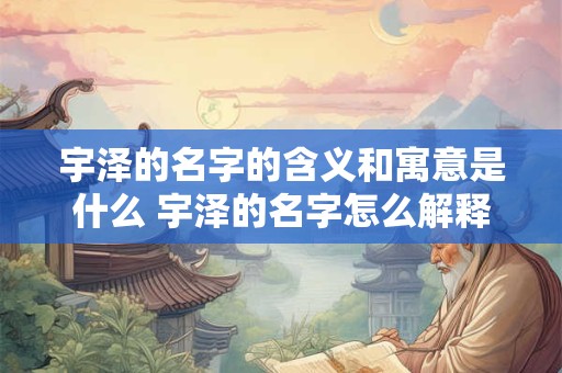 宇泽的名字的含义和寓意是什么 宇泽的名字怎么解释