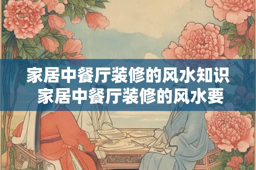 家居中餐厅装修的风水知识 家居中餐厅装修的风水要注意什么