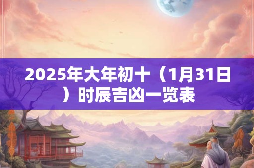 2026年大年初十（1月31日）时辰吉凶一览表