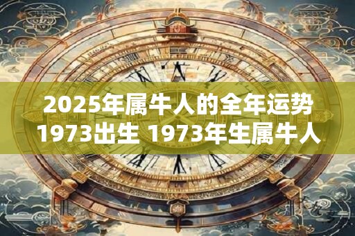 2025年属牛人的全年运势1973出生 1973年生属牛人2025年运势如何