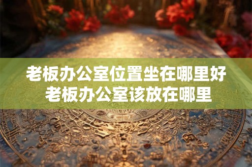 老板办公室位置坐在哪里好 老板办公室该放在哪里