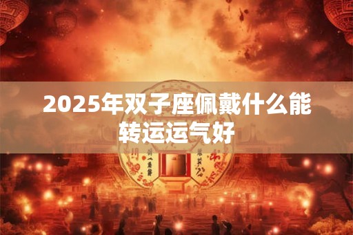 2025年双子座佩戴什么能转运运气好