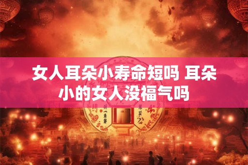 女人耳朵小寿命短吗 耳朵小的女人没福气吗 女人耳朵小寿命短吗 耳朵小的女人没福气吗