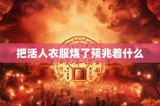 把活人衣服烧了预兆着什么