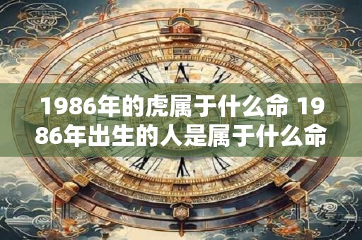 详细阅读:1986年的虎属于什么命 1986年出生的人是属于什么命的虎 1986年的虎属于什么命 1986年出生的人是属于什么命的虎